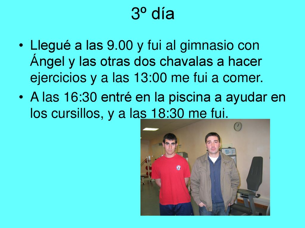 3º día Llegué a las 9.00 y fui al gimnasio con Ángel y las otras dos chavalas a hacer ejercicios y a las 13:00 me fui a comer.