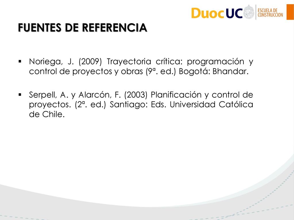 FUENTES DE REFERENCIA Noriega, J. (2009) Trayectoria crítica: programación y control de proyectos y obras (9ª. ed.) Bogotá: Bhandar.