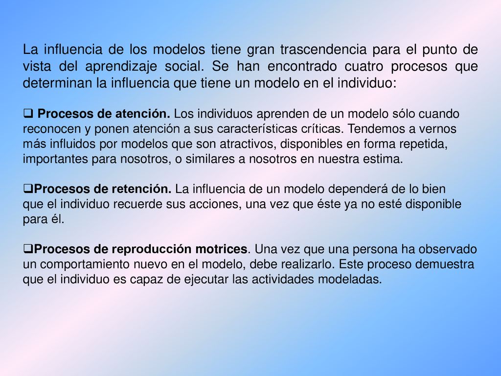 La influencia de los modelos tiene gran trascendencia para el punto de vista del aprendizaje social. Se han encontrado cuatro procesos que determinan la influencia que tiene un modelo en el individuo: