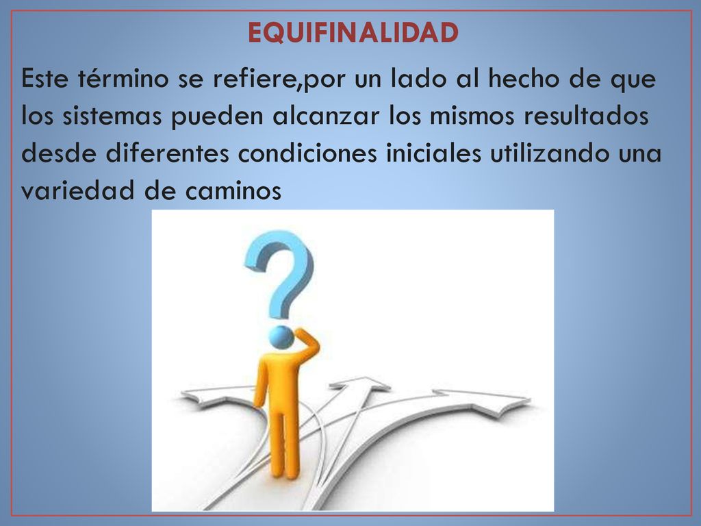 EQUIFINALIDAD Este término se refiere,por un lado al hecho de que los sistemas pueden alcanzar los mismos resultados desde diferentes condiciones iniciales utilizando una variedad de caminos