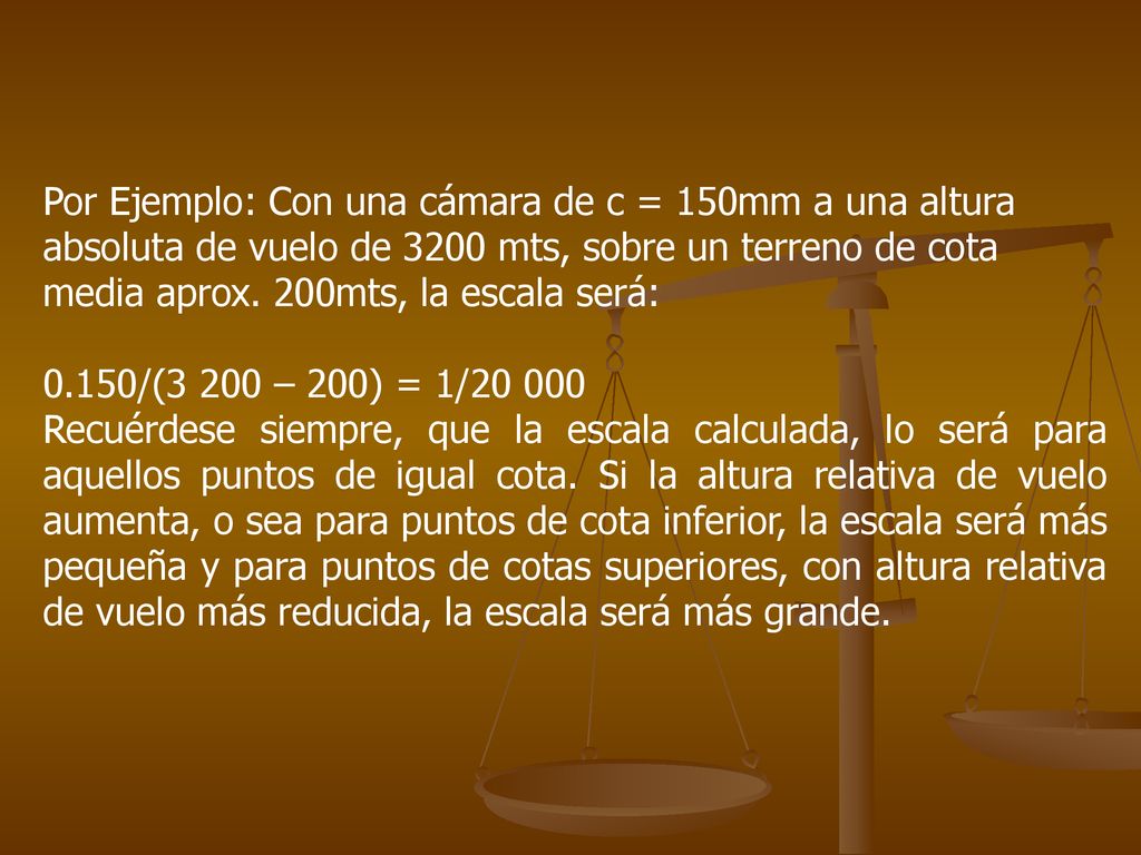 Por Ejemplo: Con una cámara de c = 150mm a una altura absoluta de vuelo de 3200 mts, sobre un terreno de cota media aprox. 200mts, la escala será: