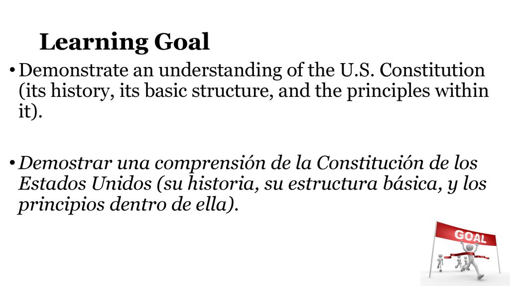 Learning Goal Demonstrate an understanding of the U.S. Constitution (its history, its basic structure, and the principles within it).