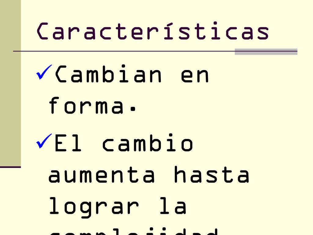 Características Cambian en forma. El cambio aumenta hasta lograr la complejidad. Estabilidad