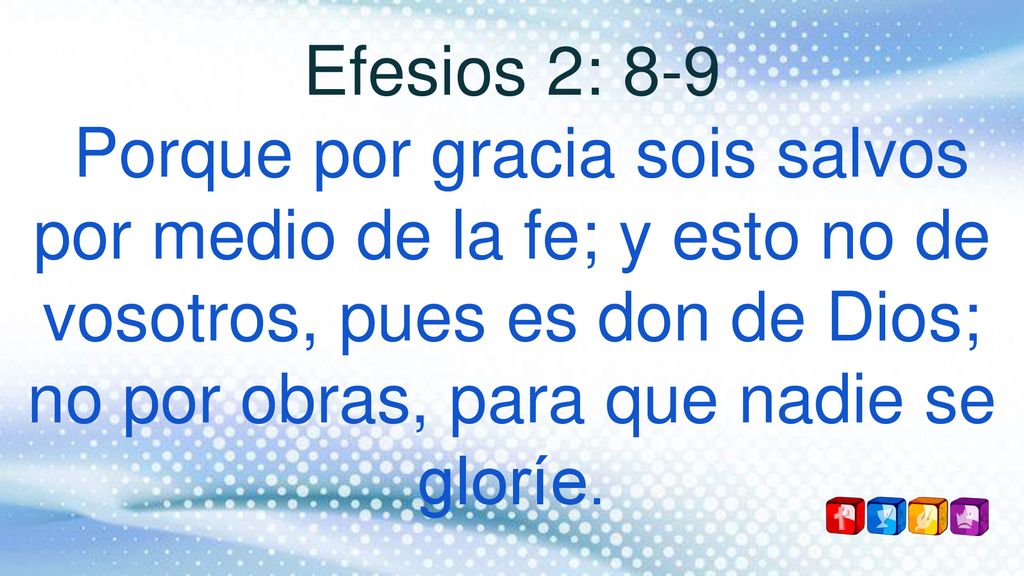 Efesios 2: 8-9 Porque por gracia sois salvos por medio de la fe; y esto no de vosotros, pues es don de Dios; no por obras, para que nadie se gloríe.
