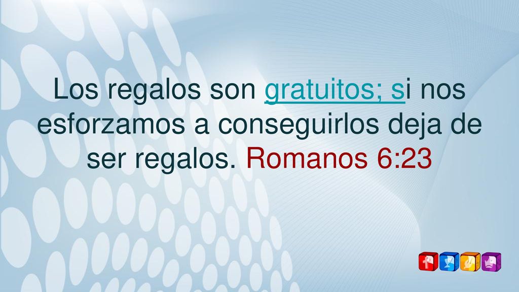 Los regalos son gratuitos; si nos esforzamos a conseguirlos deja de ser regalos. Romanos 6:23