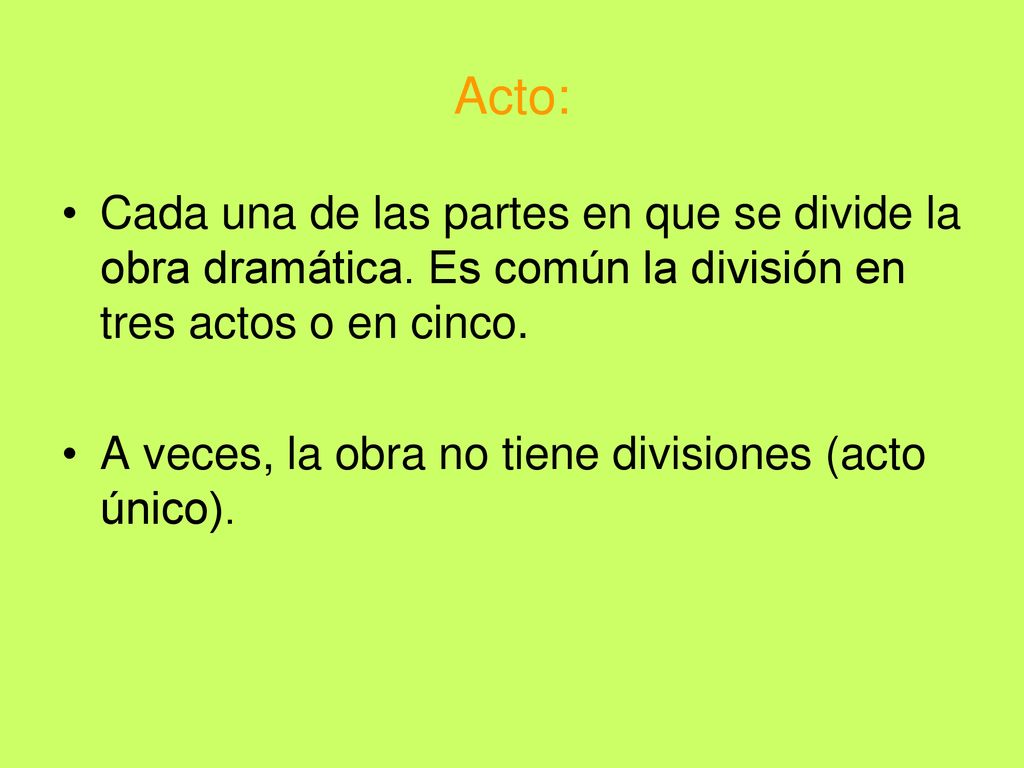 Acto: Cada una de las partes en que se divide la obra dramática. Es común la división en tres actos o en cinco.