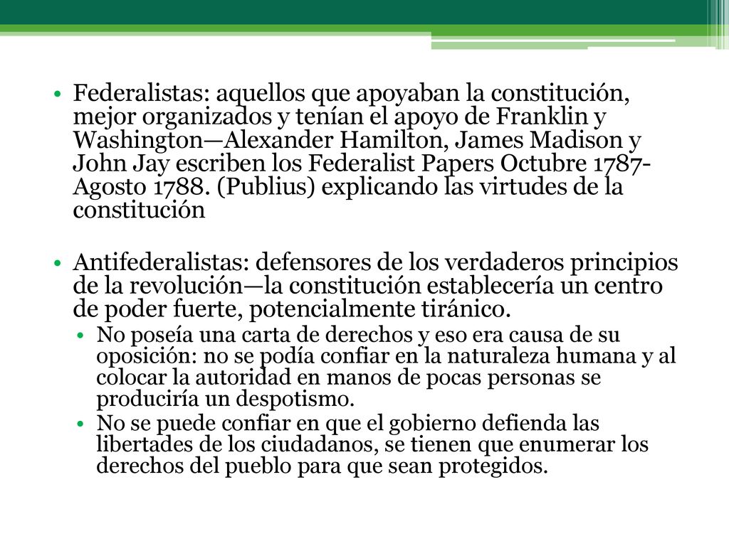 Federalistas: aquellos que apoyaban la constitución, mejor organizados y tenían el apoyo de Franklin y Washington—Alexander Hamilton, James Madison y John Jay escriben los Federalist Papers Octubre Agosto (Publius) explicando las virtudes de la constitución