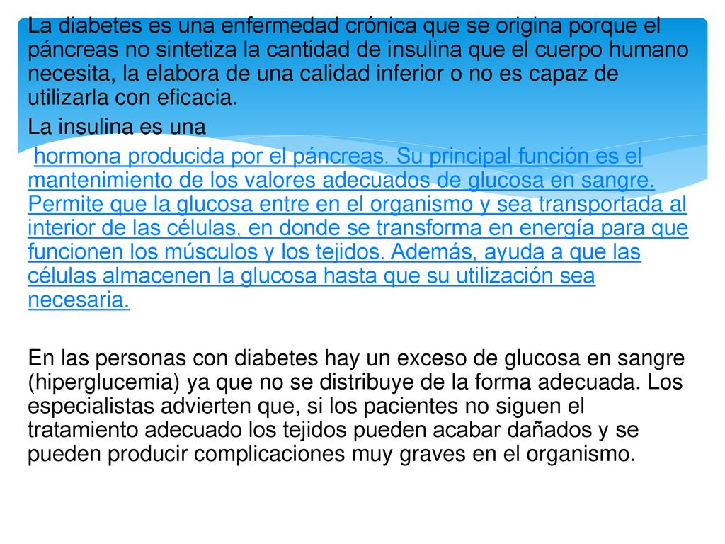 La diabetes es una enfermedad crónica que se origina porque el páncreas no sintetiza la cantidad de insulina que el cuerpo humano necesita, la elabora de una calidad inferior o no es capaz de utilizarla con eficacia.