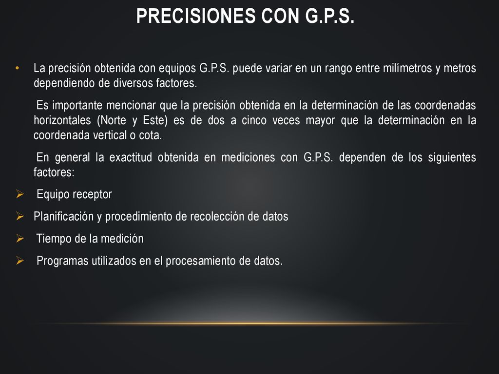 Precisiones con G.P.S. La precisión obtenida con equipos G.P.S. puede variar en un rango entre milímetros y metros dependiendo de diversos factores.