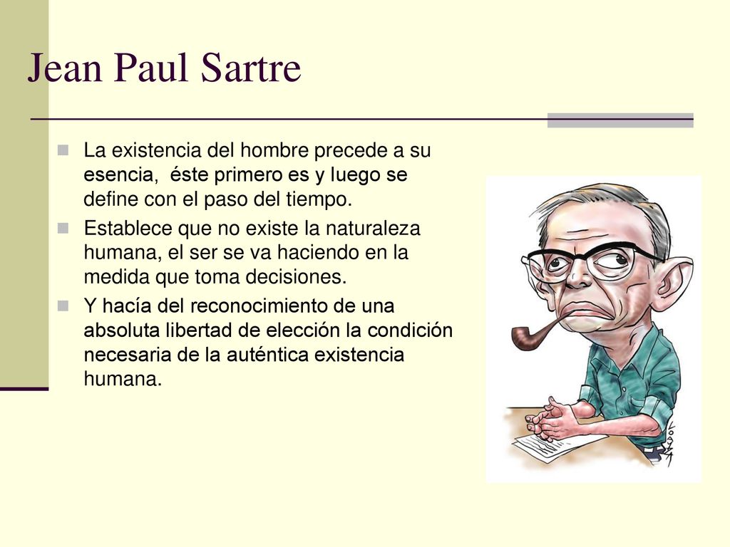 Jean Paul Sartre La existencia del hombre precede a su esencia, éste primero es y luego se define con el paso del tiempo.