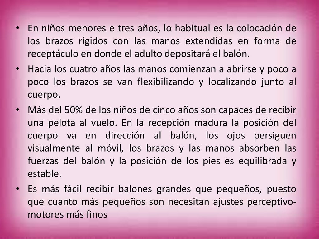 En niños menores e tres años, lo habitual es la colocación de los brazos rígidos con las manos extendidas en forma de receptáculo en donde el adulto depositará el balón.