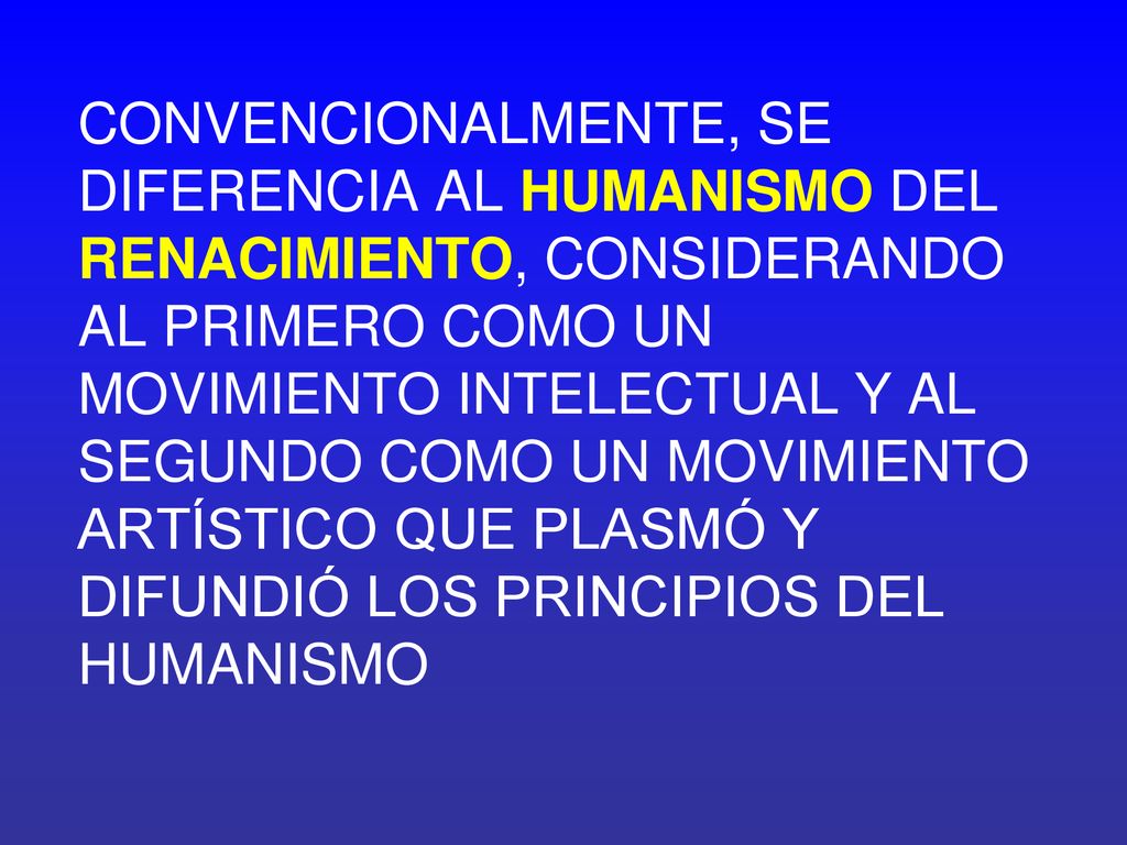 CONVENCIONALMENTE, SE DIFERENCIA AL HUMANISMO DEL RENACIMIENTO, CONSIDERANDO AL PRIMERO COMO UN MOVIMIENTO INTELECTUAL Y AL SEGUNDO COMO UN MOVIMIENTO ARTÍSTICO QUE PLASMÓ Y DIFUNDIÓ LOS PRINCIPIOS DEL HUMANISMO