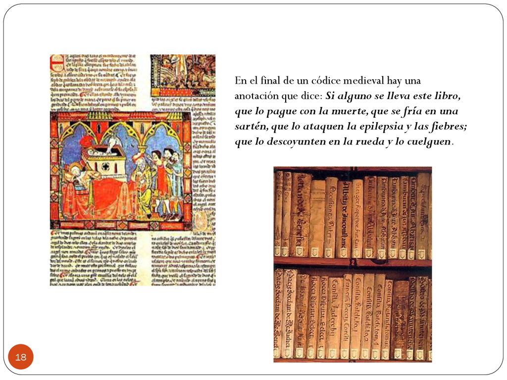 En el final de un códice medieval hay una anotación que dice: Si alguno se lleva este libro, que lo pague con la muerte, que se fría en una sartén, que lo ataquen la epilepsia y las fiebres; que lo descoyunten en la rueda y lo cuelguen.