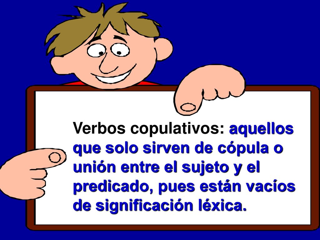 Verbos copulativos: aquellos que solo sirven de cópula o unión entre el sujeto y el predicado, pues están vacíos de significación léxica.