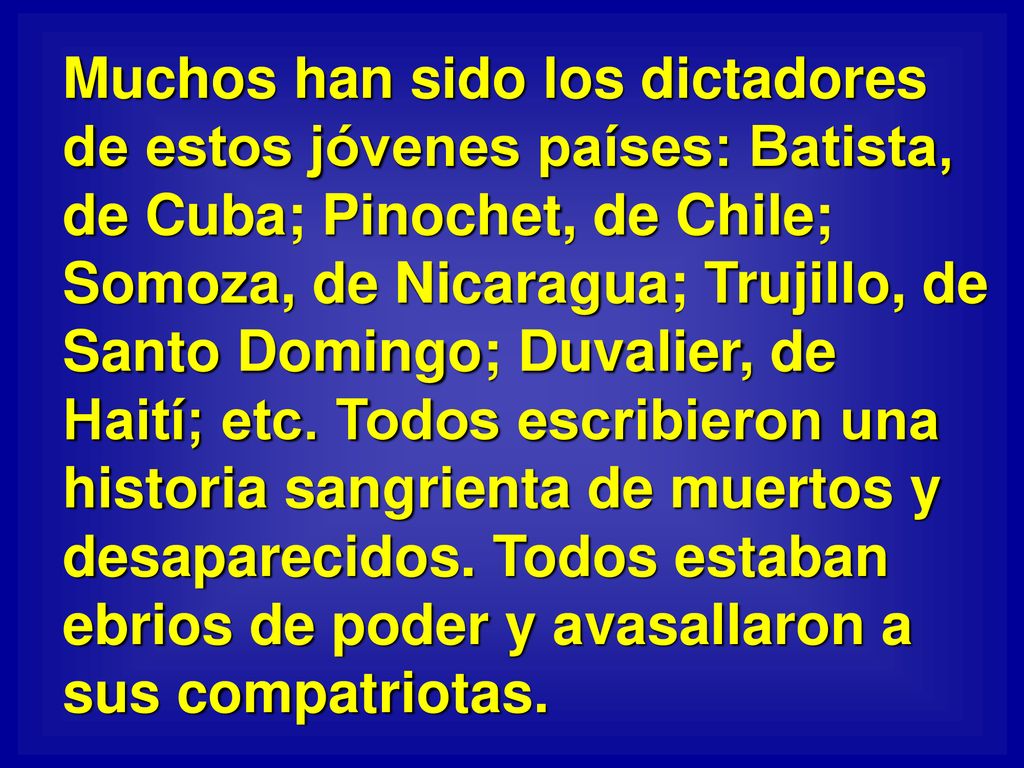 Muchos han sido los dictadores de estos jóvenes países: Batista, de Cuba; Pinochet, de Chile; Somoza, de Nicaragua; Trujillo, de Santo Domingo; Duvalier, de Haití; etc.