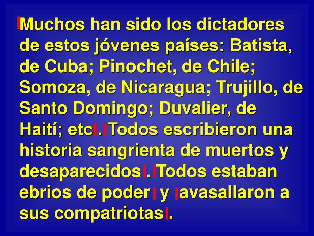 Muchos han sido los dictadores de estos jóvenes países: Batista, de Cuba; Pinochet, de Chile; Somoza, de Nicaragua; Trujillo, de Santo Domingo; Duvalier, de Haití; etc .