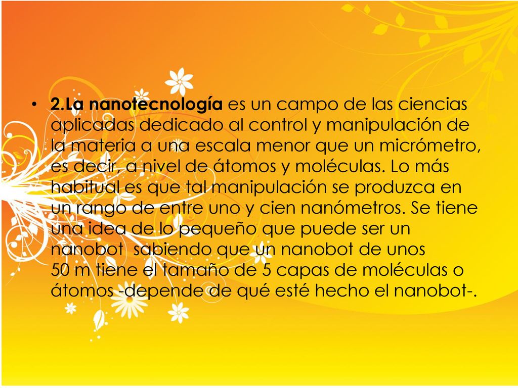 2.La nanotecnología es un campo de las ciencias aplicadas dedicado al control y manipulación de la materia a una escala menor que un micrómetro, es decir, a nivel de átomos y moléculas.