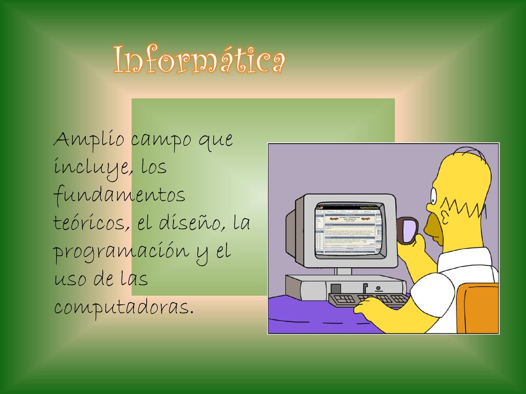 Informática Amplio campo que incluye, los fundamentos teóricos, el diseño, la programación y el uso de las computadoras.