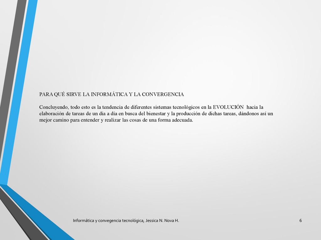 PARA QUÉ SIRVE LA INFORMÁTICA Y LA CONVERGENCIA Concluyendo, todo esto es la tendencia de diferentes sistemas tecnológicos en la EVOLUCIÓN hacia la elaboración de tareas de un día a día en busca del bienestar y la producción de dichas tareas, dándonos así un mejor camino para entender y realizar las cosas de una forma adecuada.
