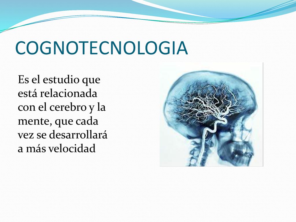COGNOTECNOLOGIA Es el estudio que está relacionada con el cerebro y la mente, que cada vez se desarrollará a más velocidad.