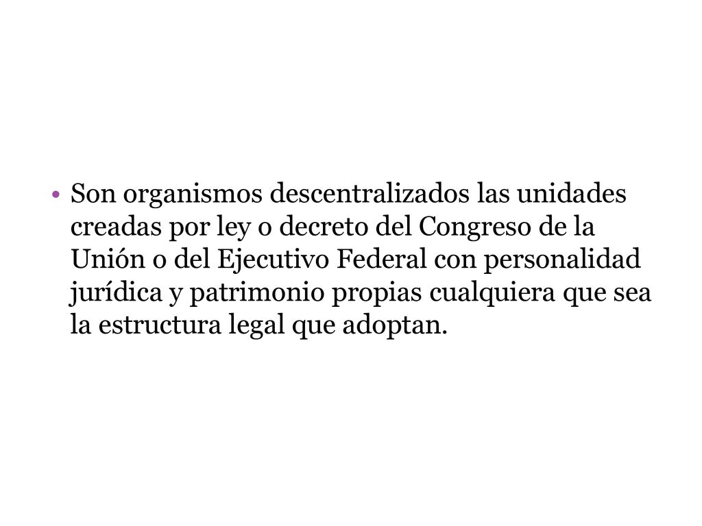 Son organismos descentralizados las unidades creadas por ley o decreto del Congreso de la Unión o del Ejecutivo Federal con personalidad jurídica y patrimonio propias cualquiera que sea la estructura legal que adoptan.