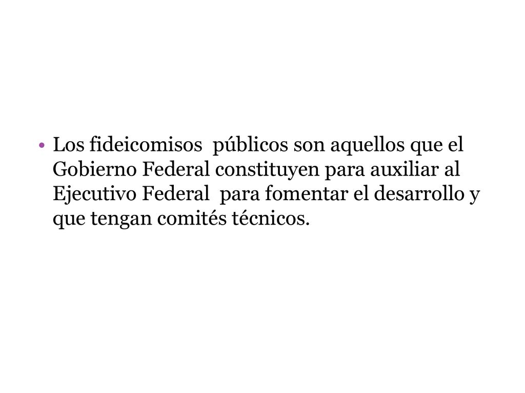 Los fideicomisos públicos son aquellos que el Gobierno Federal constituyen para auxiliar al Ejecutivo Federal para fomentar el desarrollo y que tengan comités técnicos.