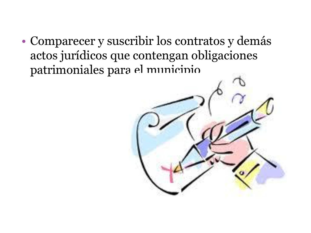 Comparecer y suscribir los contratos y demás actos jurídicos que contengan obligaciones patrimoniales para el municipio