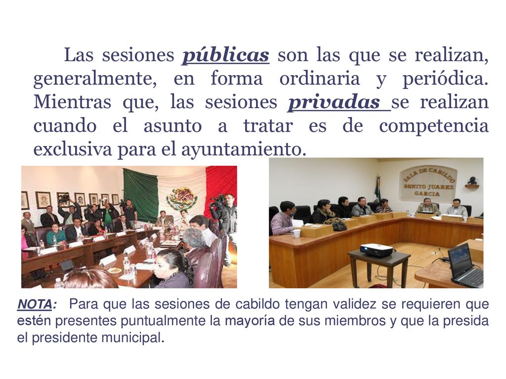 Las sesiones públicas son las que se realizan, generalmente, en forma ordinaria y periódica. Mientras que, las sesiones privadas se realizan cuando el asunto a tratar es de competencia exclusiva para el ayuntamiento.