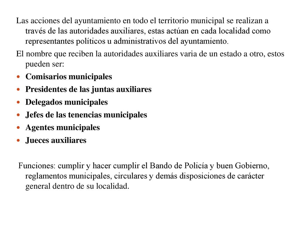 Las acciones del ayuntamiento en todo el territorio municipal se realizan a través de las autoridades auxiliares, estas actúan en cada localidad como representantes políticos u administrativos del ayuntamiento.