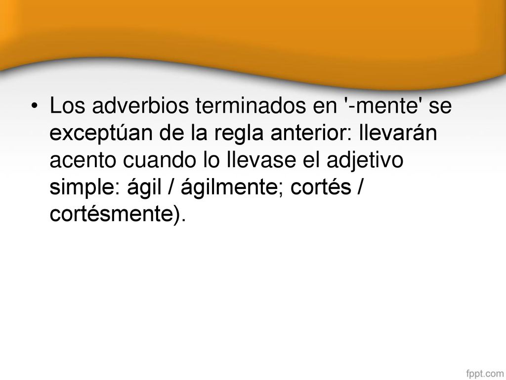 Los adverbios terminados en -mente se exceptúan de la regla anterior: llevarán acento cuando lo llevase el adjetivo simple: ágil / ágilmente; cortés / cortésmente).