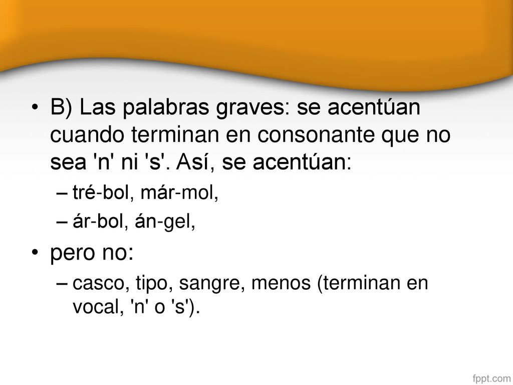 B) Las palabras graves: se acentúan cuando terminan en consonante que no sea n ni s . Así, se acentúan: