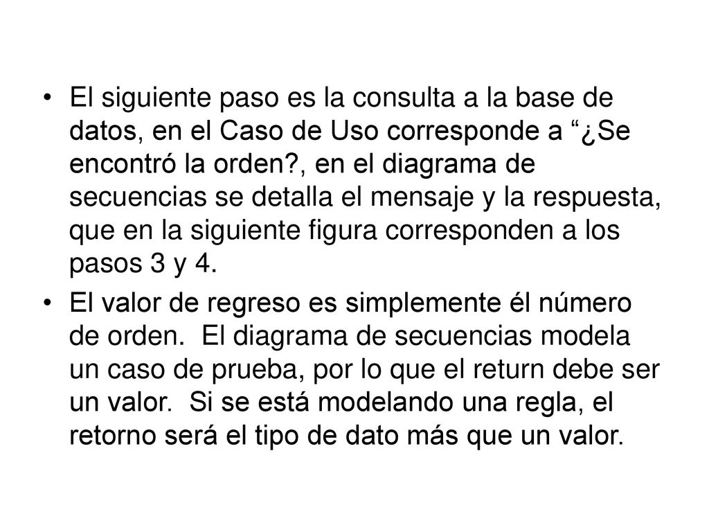 El siguiente paso es la consulta a la base de datos, en el Caso de Uso corresponde a ¿Se encontró la orden , en el diagrama de secuencias se detalla el mensaje y la respuesta, que en la siguiente figura corresponden a los pasos 3 y 4.