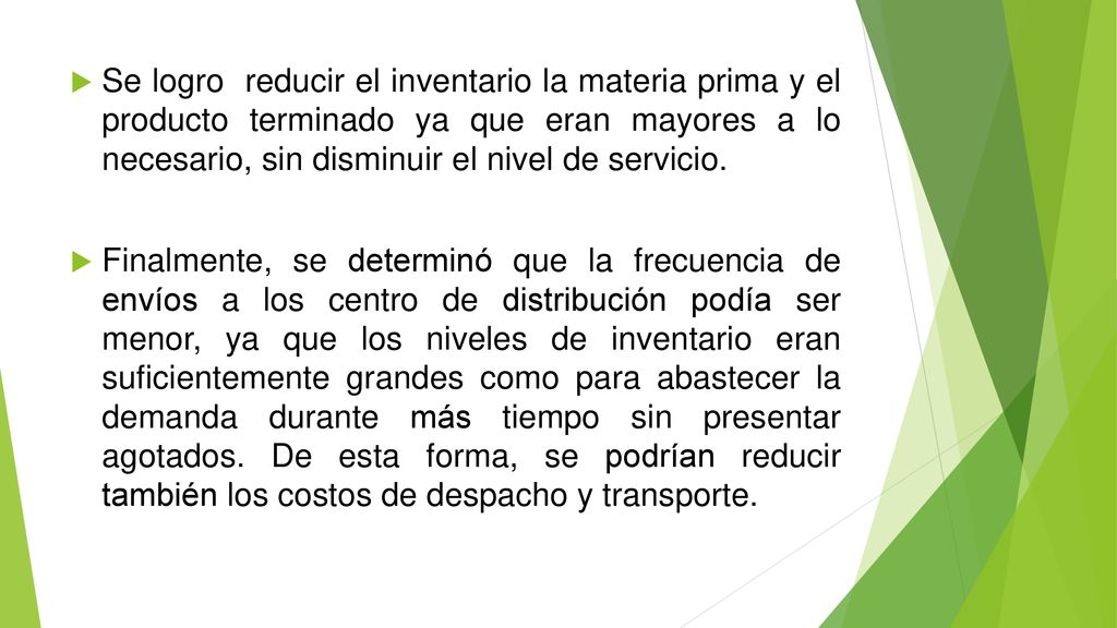 Se logro reducir el inventario la materia prima y el producto terminado ya que eran mayores a lo necesario, sin disminuir el nivel de servicio.