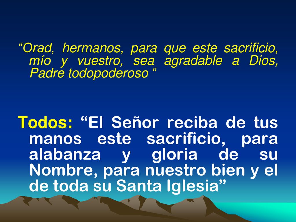 Orad, hermanos, para que este sacrificio, mío y vuestro, sea agradable a Dios, Padre todopoderoso
