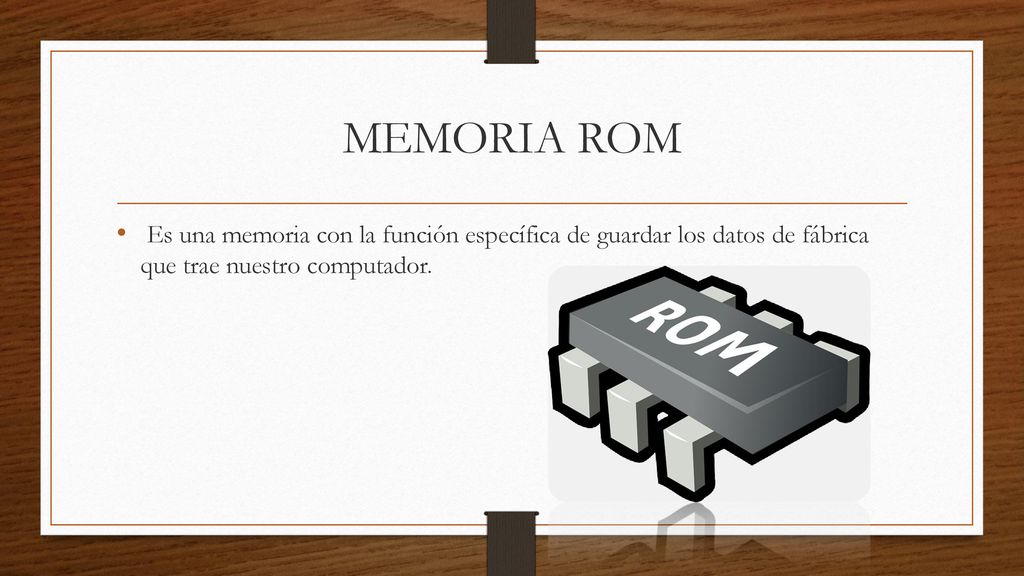 MEMORIA ROM Es una memoria con la función específica de guardar los datos de fábrica que trae nuestro computador.