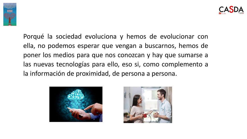 Porqué la sociedad evoluciona y hemos de evolucionar con ella, no podemos esperar que vengan a buscarnos, hemos de poner los medios para que nos conozcan y hay que sumarse a las nuevas tecnologías para ello, eso si, como complemento a la información de proximidad, de persona a persona.