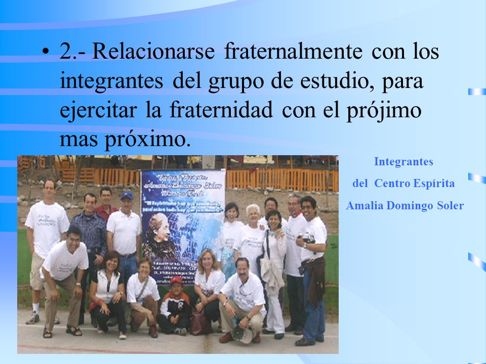 2.- Relacionarse fraternalmente con los integrantes del grupo de estudio, para ejercitar la fraternidad con el prójimo mas próximo.