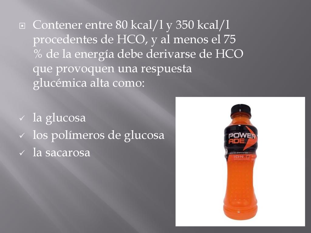 Contener entre 80 kcal/l y 350 kcal/l procedentes de HCO, y al menos el 75 % de la energía debe derivarse de HCO que provoquen una respuesta glucémica alta como: