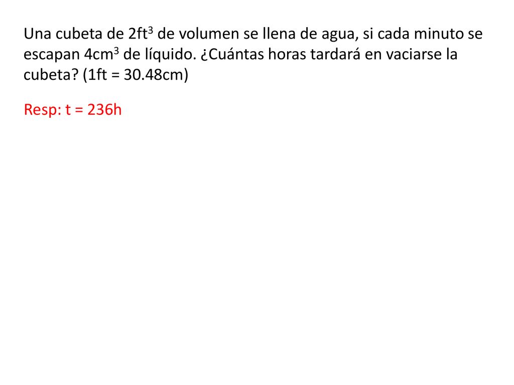 Una cubeta de 2ft3 de volumen se llena de agua, si cada minuto se escapan 4cm3 de líquido. ¿Cuántas horas tardará en vaciarse la cubeta (1ft = 30.48cm)