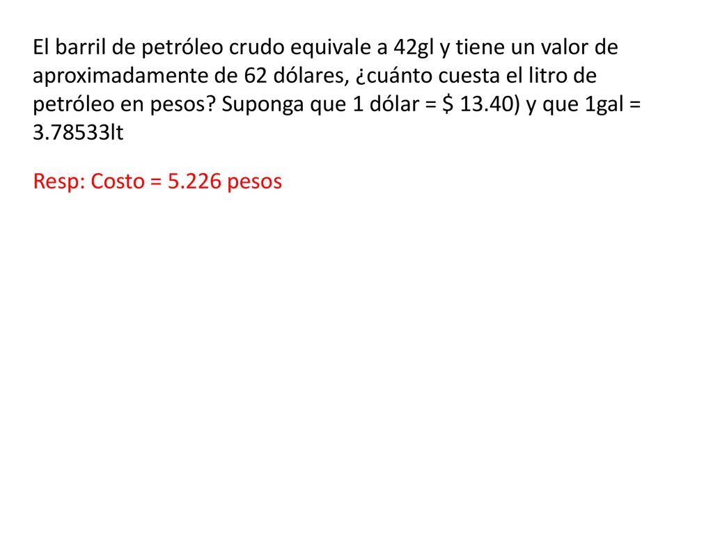 El barril de petróleo crudo equivale a 42gl y tiene un valor de aproximadamente de 62 dólares, ¿cuánto cuesta el litro de petróleo en pesos Suponga que 1 dólar = $ 13.40) y que 1gal = lt