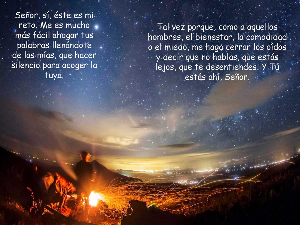 Señor, sí, éste es mi reto. Me es mucho más fácil ahogar tus palabras llenándote de las mías, que hacer silencio para acoger la tuya.