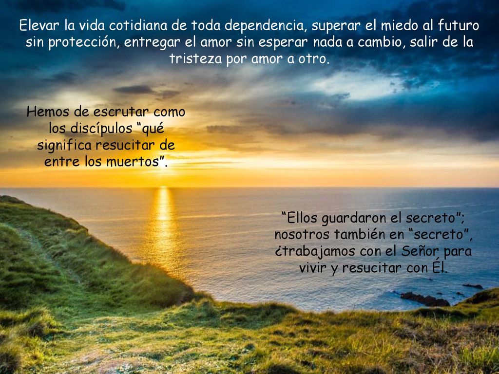 Elevar la vida cotidiana de toda dependencia, superar el miedo al futuro sin protección, entregar el amor sin esperar nada a cambio, salir de la tristeza por amor a otro.