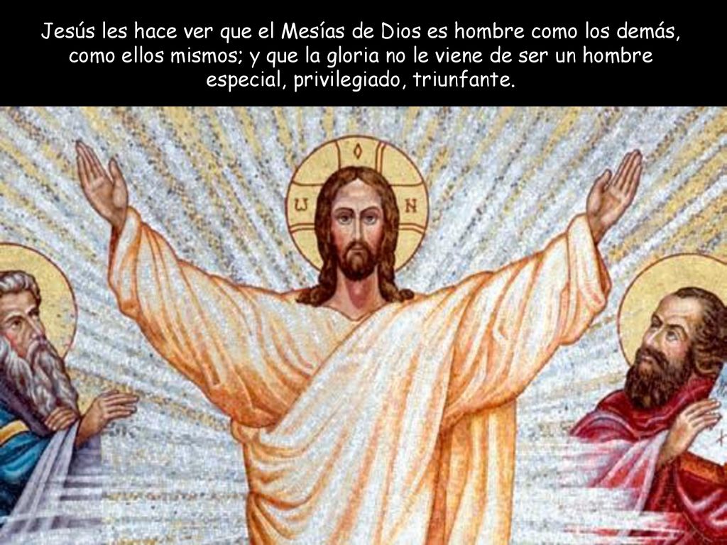 Jesús les hace ver que el Mesías de Dios es hombre como los demás, como ellos mismos; y que la gloria no le viene de ser un hombre especial, privilegiado, triunfante.