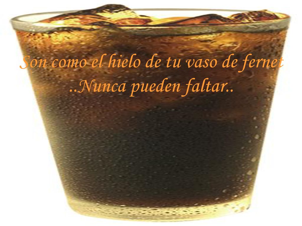 Son como el hielo de tu vaso de fernet ..Nunca pueden faltar..