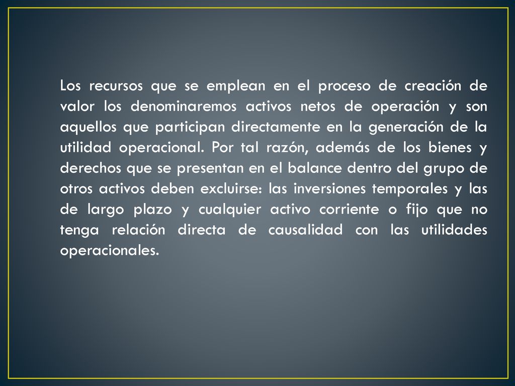 Los recursos que se emplean en el proceso de creación de valor los denominaremos activos netos de operación y son aquellos que participan directamente en la generación de la utilidad operacional.