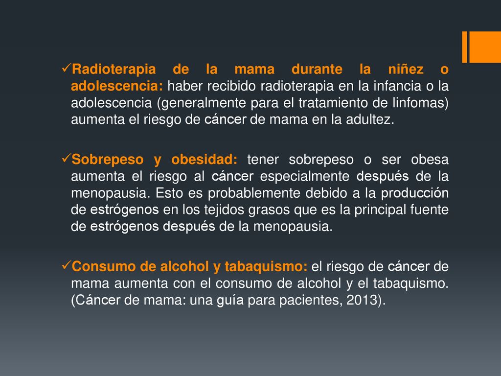 Radioterapia de la mama durante la niñez o adolescencia: haber recibido radioterapia en la infancia o la adolescencia (generalmente para el tratamiento de linfomas) aumenta el riesgo de cáncer de mama en la adultez.
