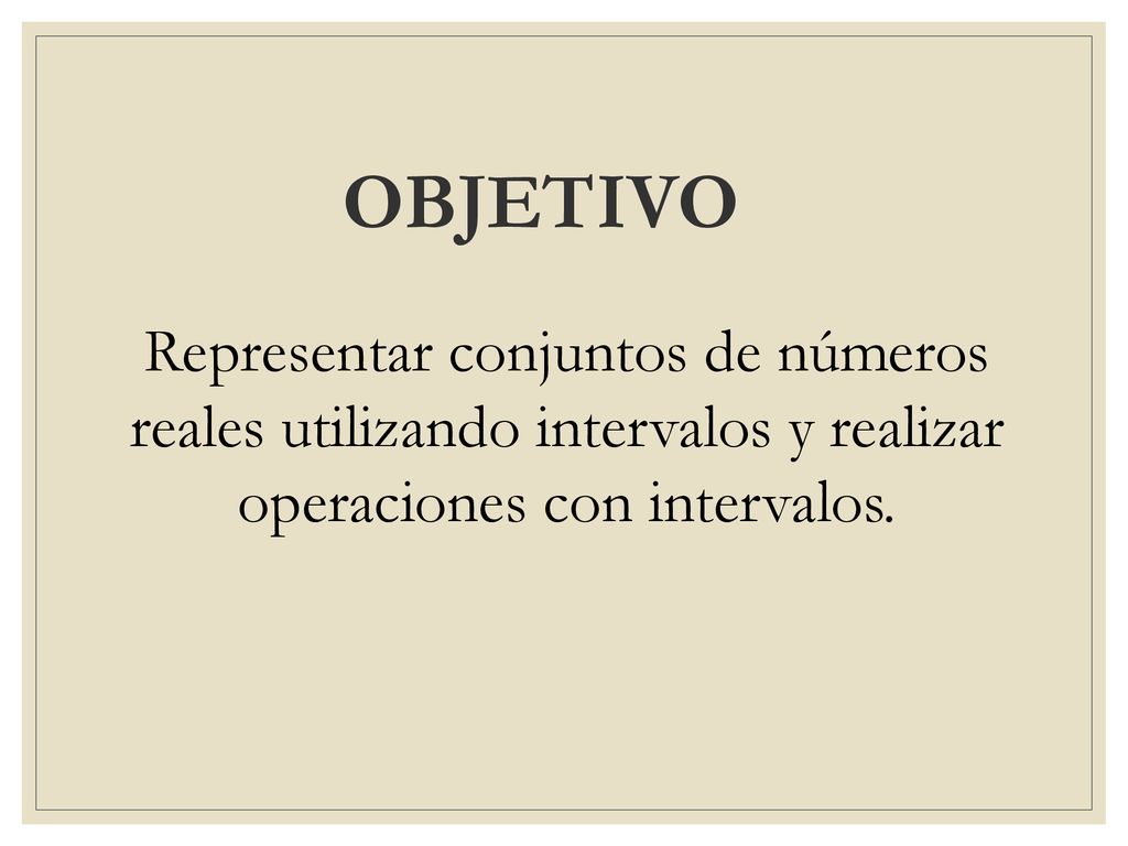 OBJETIVO Representar conjuntos de números reales utilizando intervalos y realizar operaciones con intervalos.