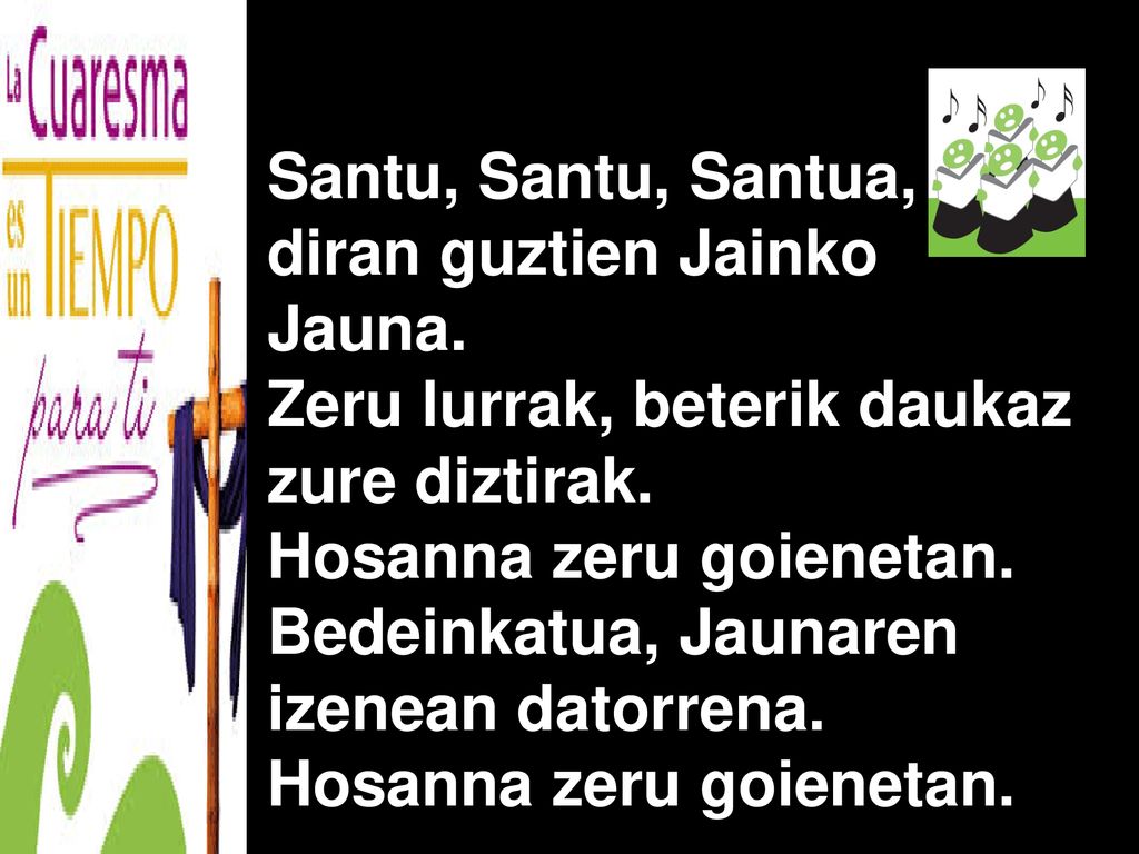 Santu, Santu, Santua, diran guztien Jainko. Jauna. Zeru lurrak, beterik daukaz. zure diztirak. Hosanna zeru goienetan.