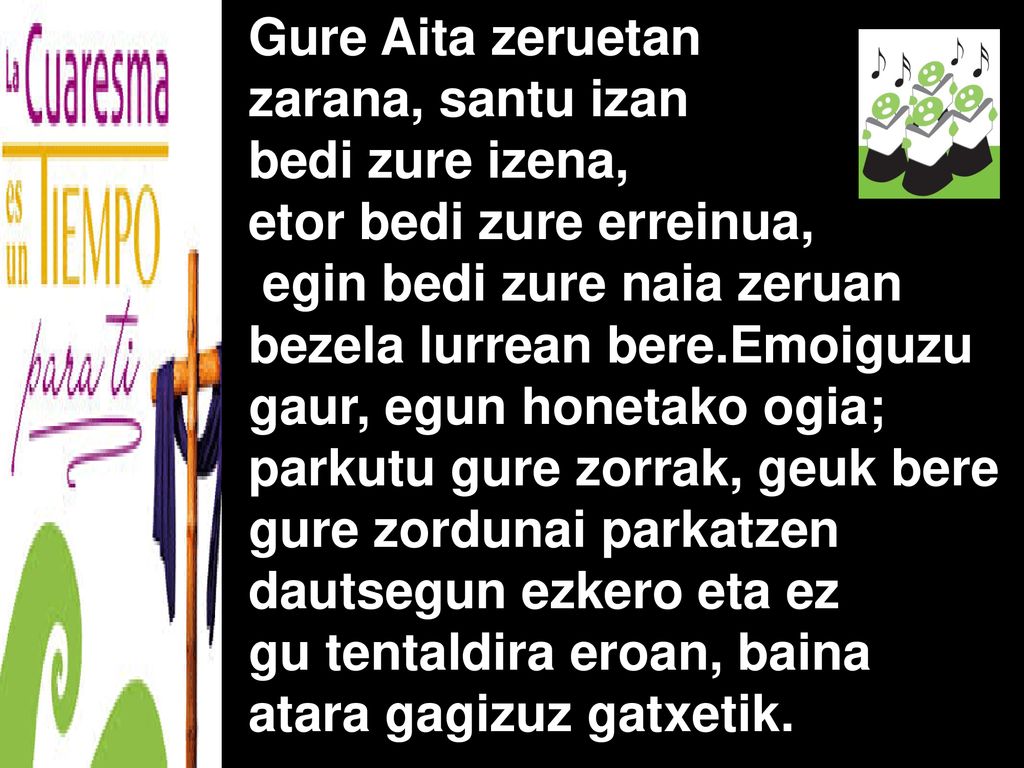 Gure Aita zeruetan zarana, santu izan. bedi zure izena, etor bedi zure erreinua,