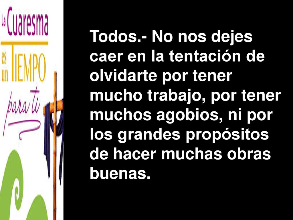 Todos.- No nos dejes caer en la tentación de. olvidarte por tener. mucho trabajo, por tener. muchos agobios, ni por.